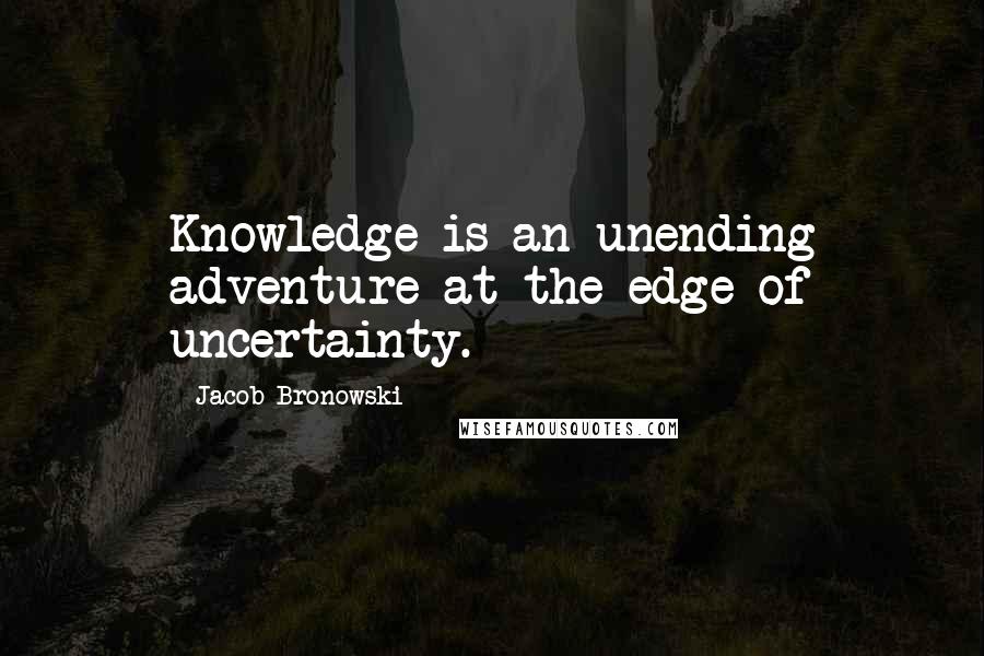 Jacob Bronowski Quotes: Knowledge is an unending adventure at the edge of uncertainty.