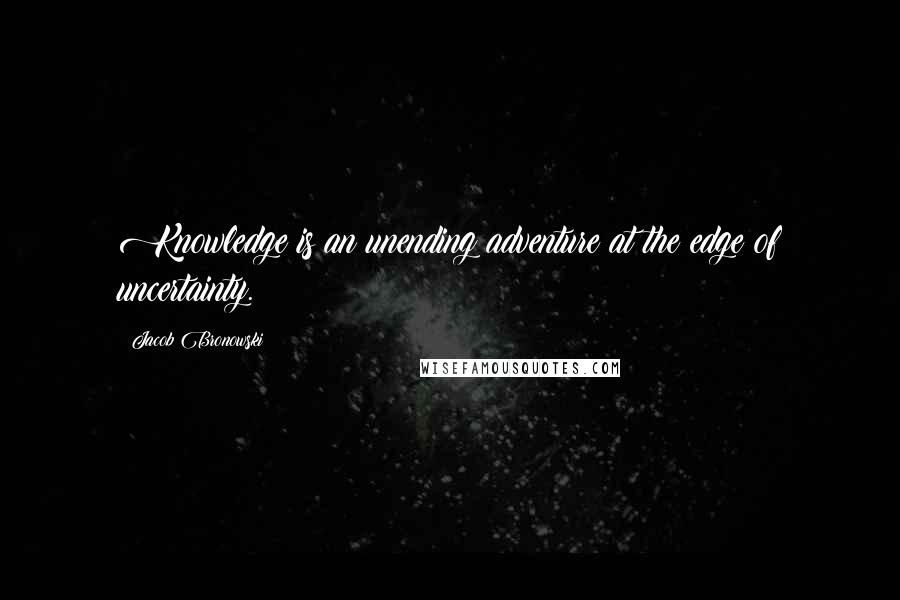 Jacob Bronowski Quotes: Knowledge is an unending adventure at the edge of uncertainty.