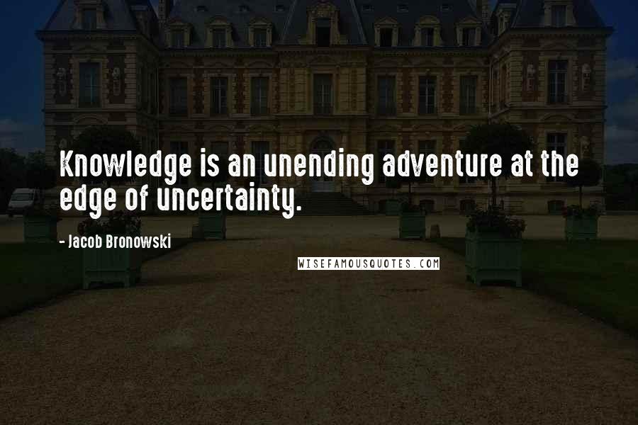 Jacob Bronowski Quotes: Knowledge is an unending adventure at the edge of uncertainty.