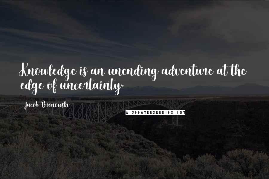 Jacob Bronowski Quotes: Knowledge is an unending adventure at the edge of uncertainty.