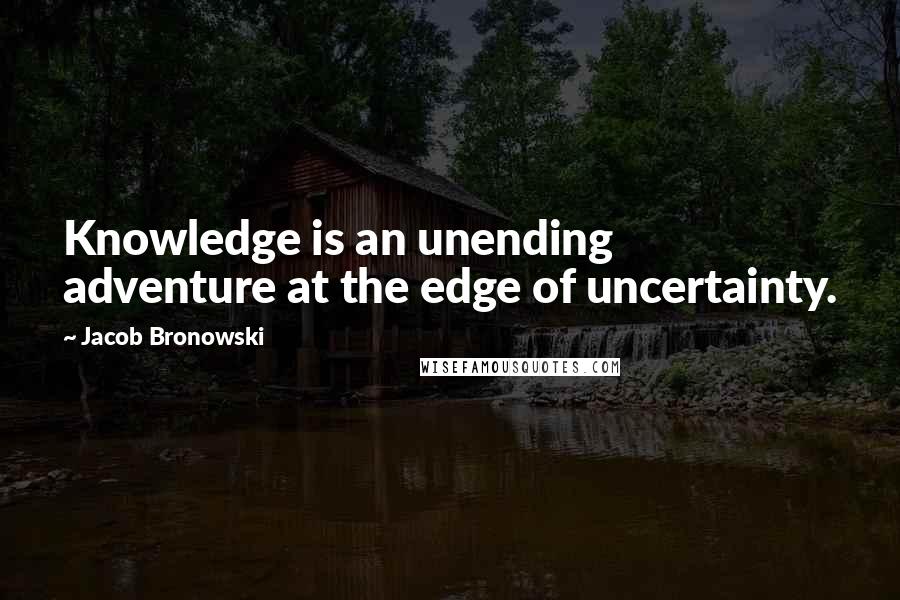 Jacob Bronowski Quotes: Knowledge is an unending adventure at the edge of uncertainty.