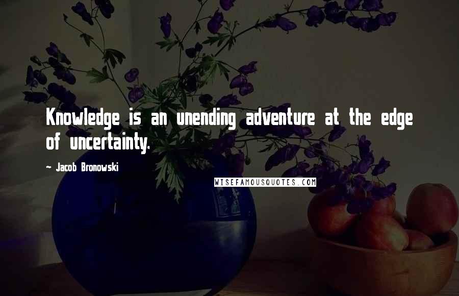 Jacob Bronowski Quotes: Knowledge is an unending adventure at the edge of uncertainty.