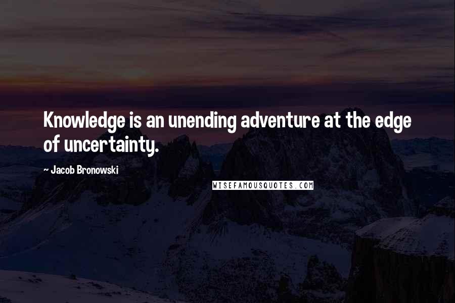 Jacob Bronowski Quotes: Knowledge is an unending adventure at the edge of uncertainty.