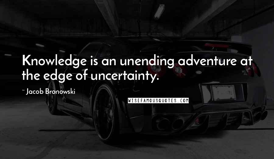 Jacob Bronowski Quotes: Knowledge is an unending adventure at the edge of uncertainty.