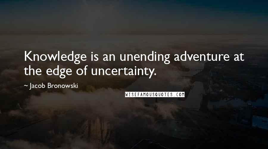 Jacob Bronowski Quotes: Knowledge is an unending adventure at the edge of uncertainty.
