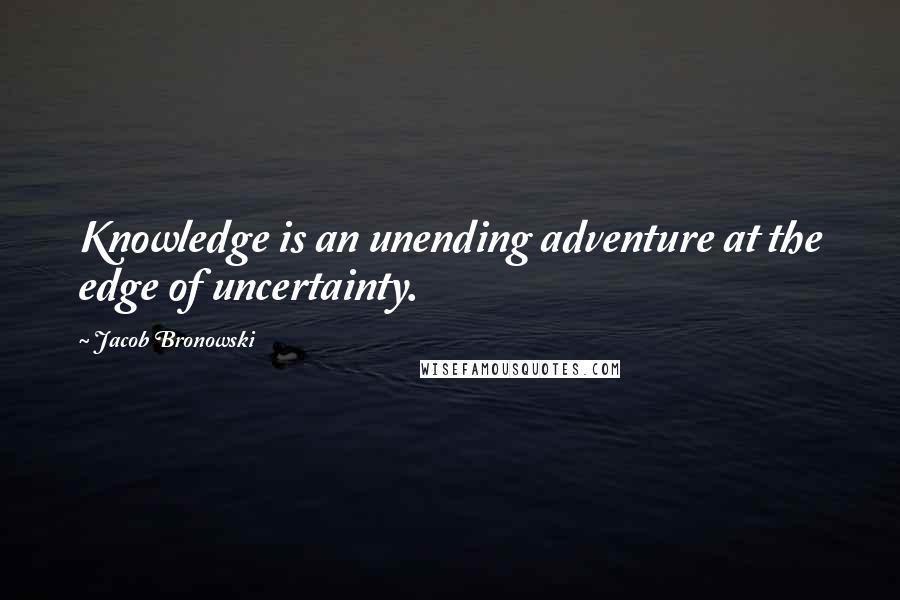 Jacob Bronowski Quotes: Knowledge is an unending adventure at the edge of uncertainty.