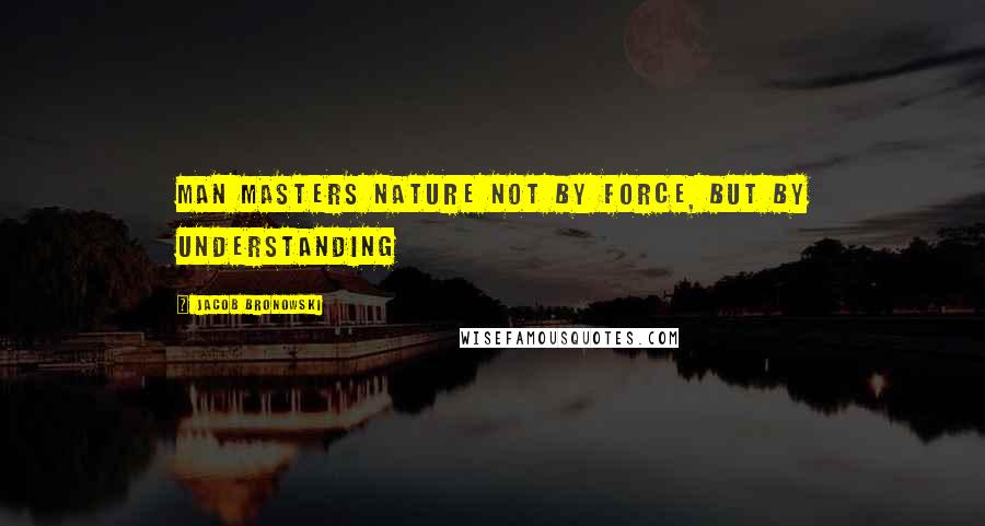 Jacob Bronowski Quotes: Man masters nature not by force, but by understanding