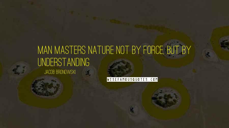 Jacob Bronowski Quotes: Man masters nature not by force, but by understanding