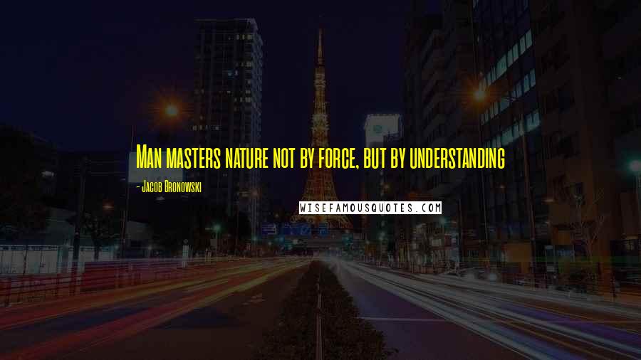 Jacob Bronowski Quotes: Man masters nature not by force, but by understanding