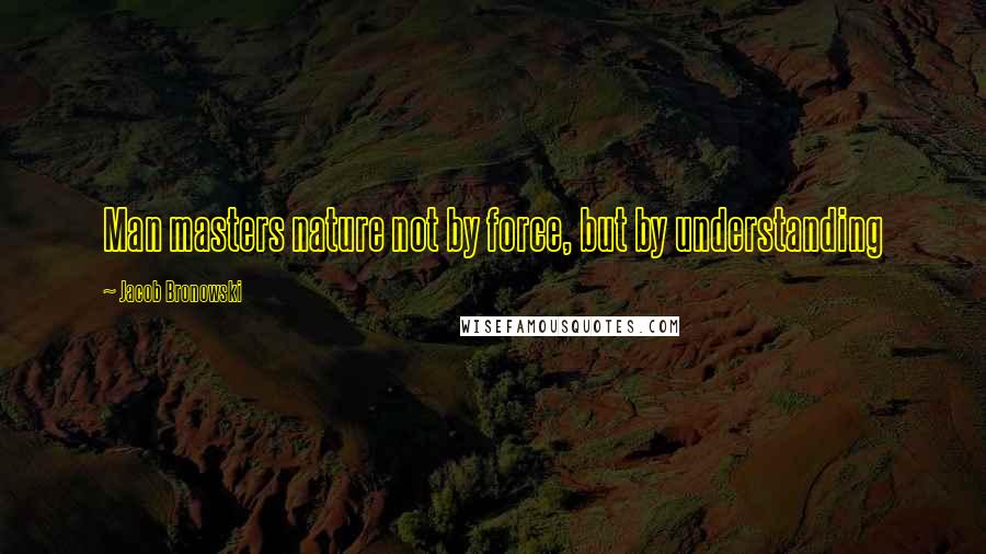 Jacob Bronowski Quotes: Man masters nature not by force, but by understanding