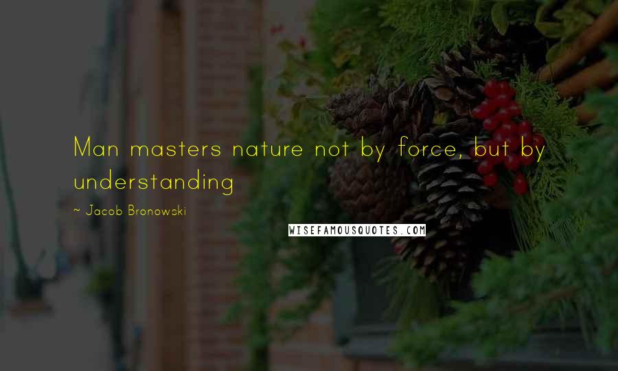 Jacob Bronowski Quotes: Man masters nature not by force, but by understanding