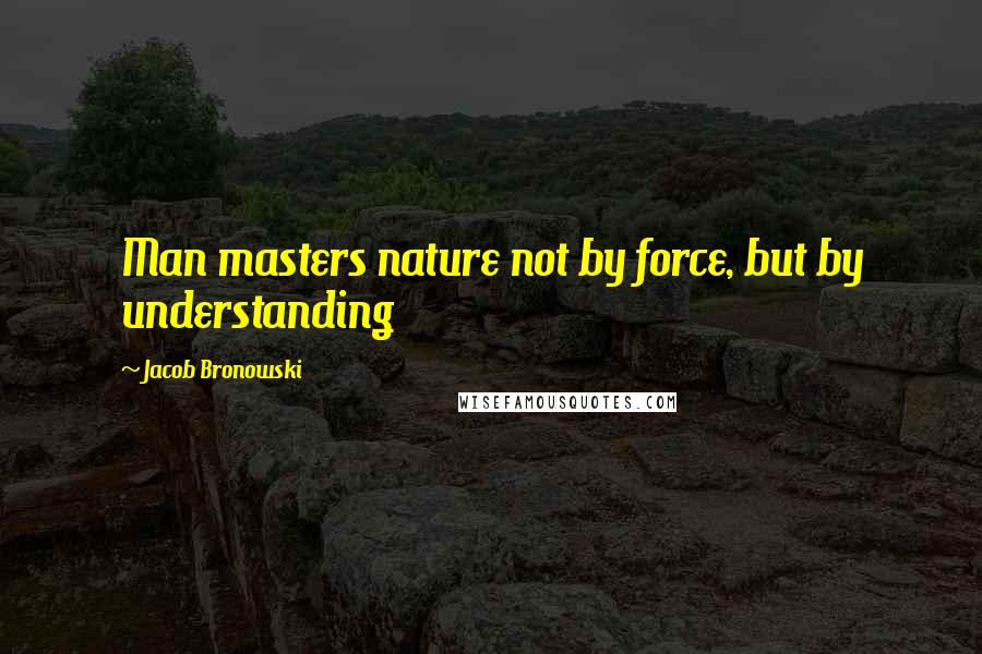 Jacob Bronowski Quotes: Man masters nature not by force, but by understanding