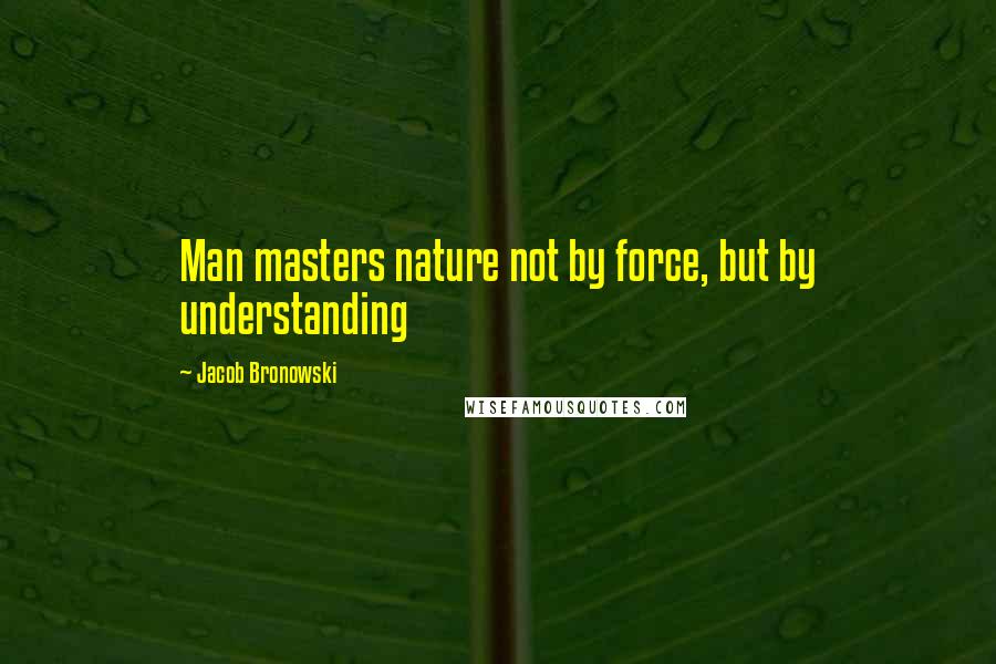 Jacob Bronowski Quotes: Man masters nature not by force, but by understanding