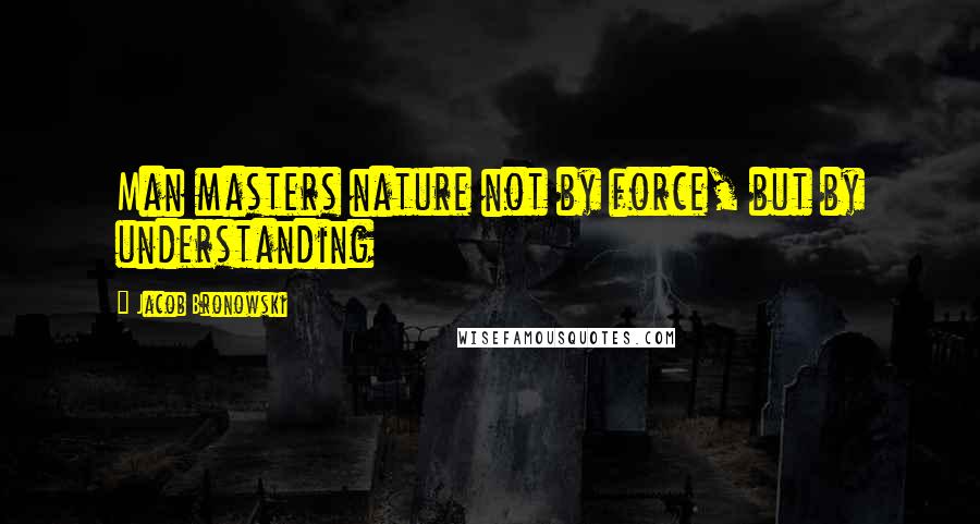 Jacob Bronowski Quotes: Man masters nature not by force, but by understanding