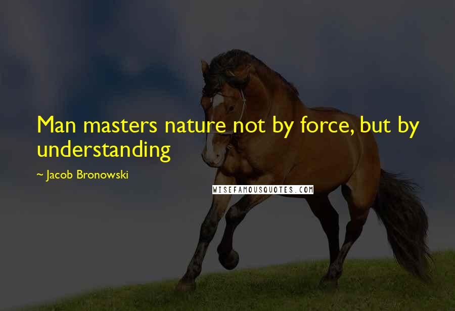 Jacob Bronowski Quotes: Man masters nature not by force, but by understanding