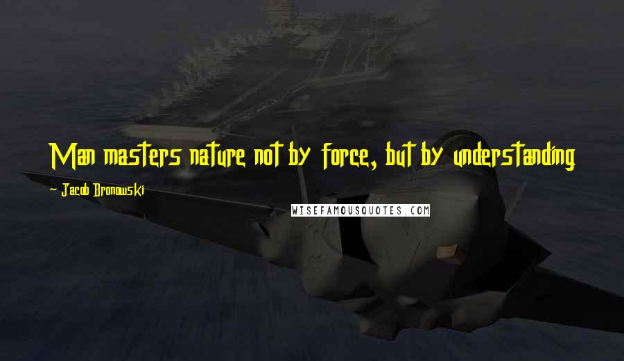 Jacob Bronowski Quotes: Man masters nature not by force, but by understanding