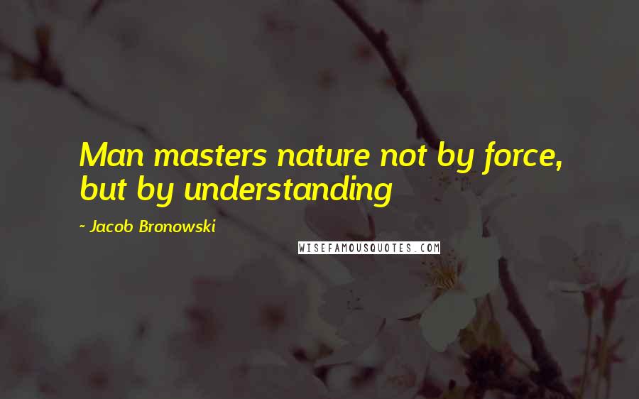 Jacob Bronowski Quotes: Man masters nature not by force, but by understanding