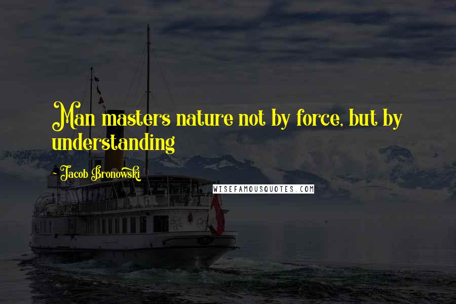 Jacob Bronowski Quotes: Man masters nature not by force, but by understanding