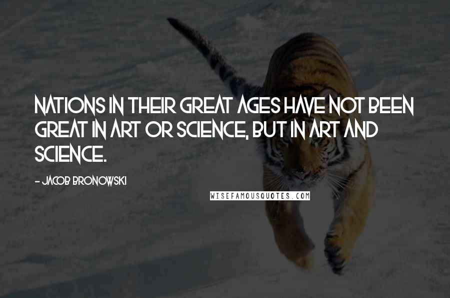 Jacob Bronowski Quotes: Nations in their great ages have not been great in art or science, but in art and science.