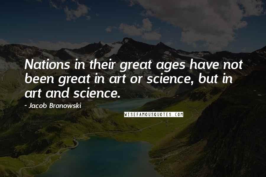 Jacob Bronowski Quotes: Nations in their great ages have not been great in art or science, but in art and science.