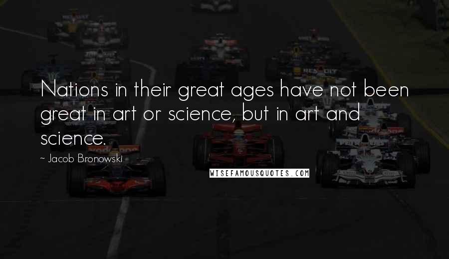 Jacob Bronowski Quotes: Nations in their great ages have not been great in art or science, but in art and science.