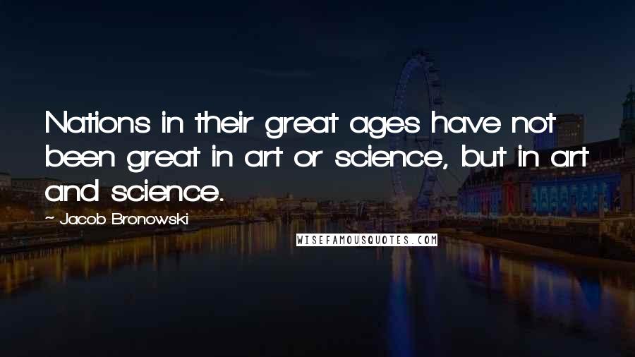 Jacob Bronowski Quotes: Nations in their great ages have not been great in art or science, but in art and science.