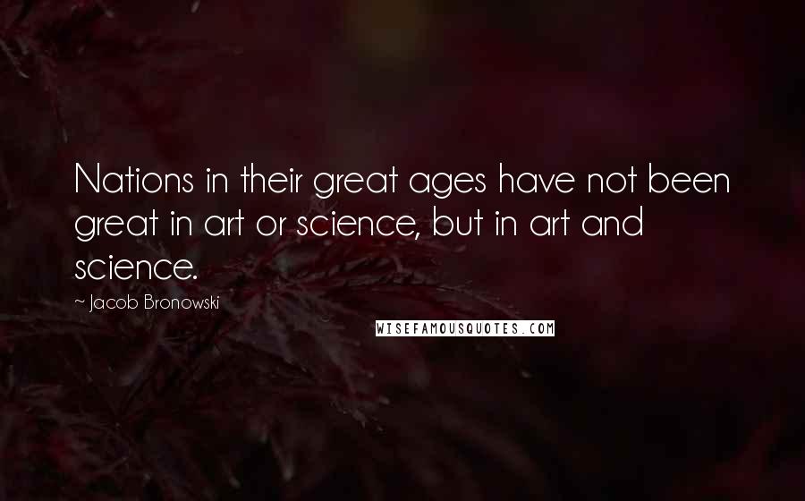 Jacob Bronowski Quotes: Nations in their great ages have not been great in art or science, but in art and science.