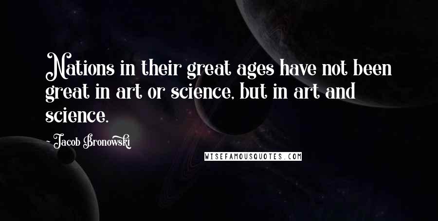 Jacob Bronowski Quotes: Nations in their great ages have not been great in art or science, but in art and science.