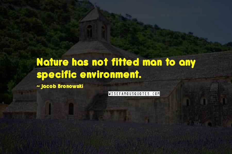 Jacob Bronowski Quotes: Nature has not fitted man to any specific environment.