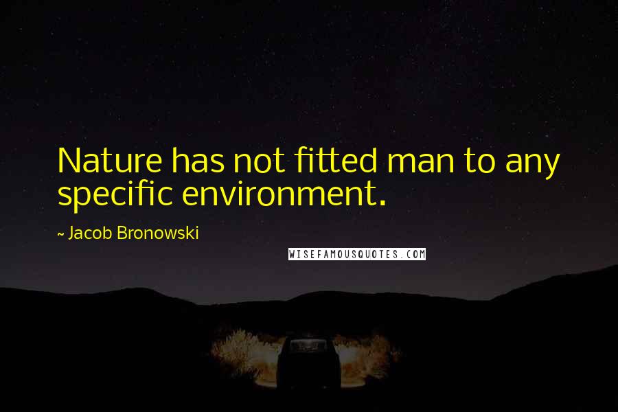 Jacob Bronowski Quotes: Nature has not fitted man to any specific environment.