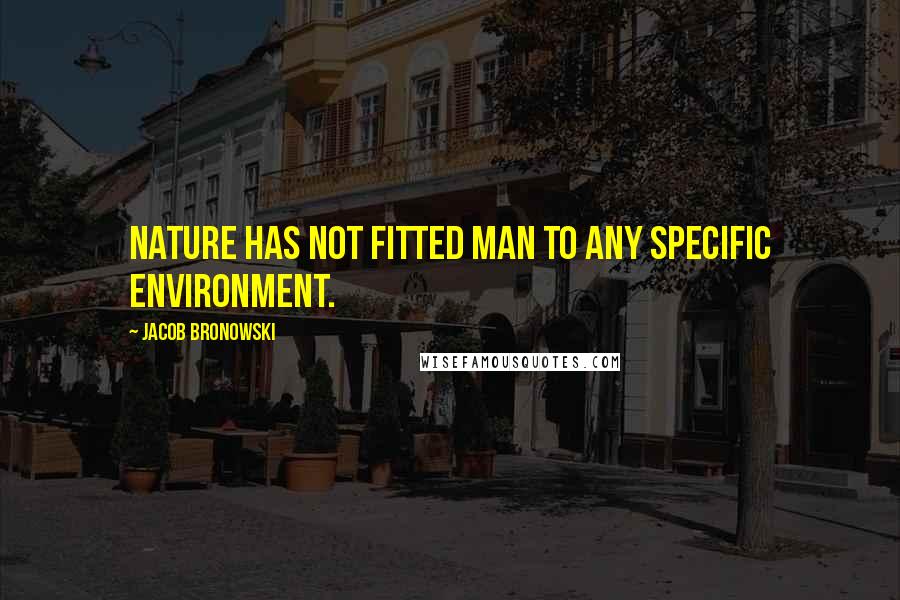 Jacob Bronowski Quotes: Nature has not fitted man to any specific environment.