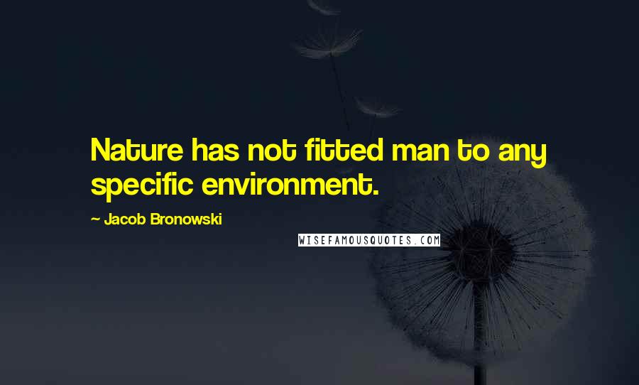 Jacob Bronowski Quotes: Nature has not fitted man to any specific environment.