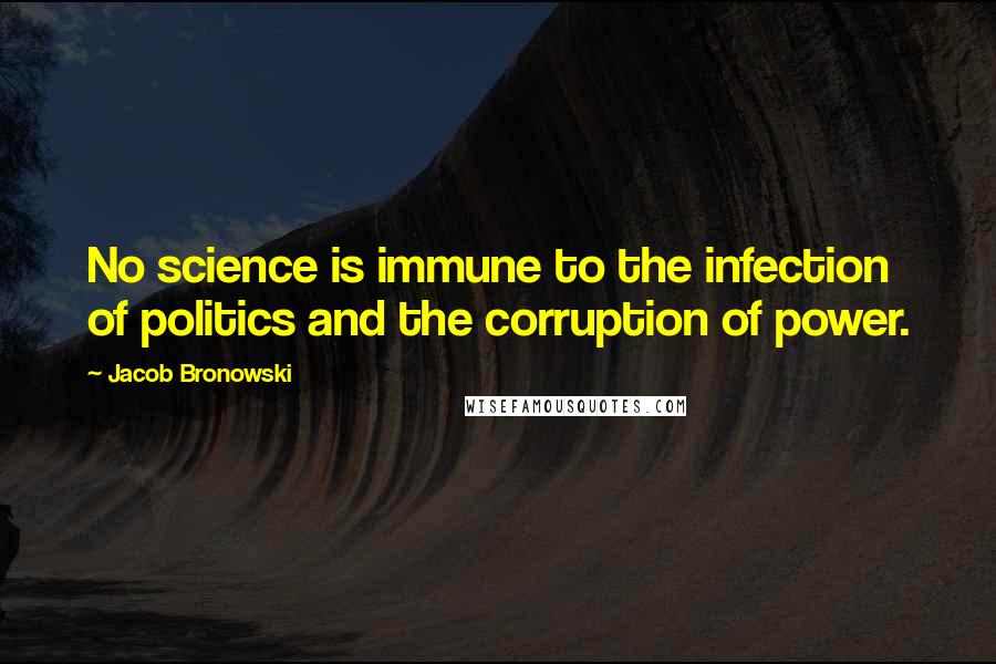 Jacob Bronowski Quotes: No science is immune to the infection of politics and the corruption of power.