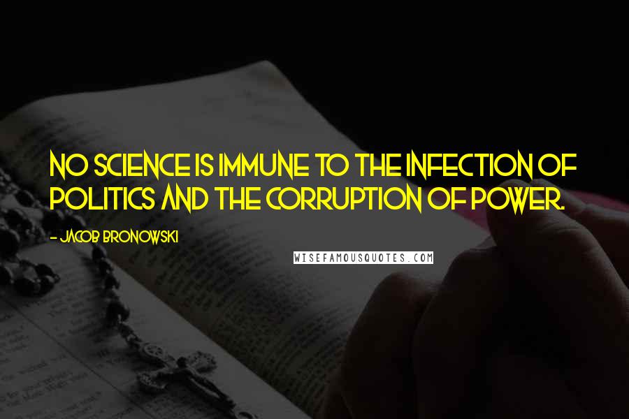 Jacob Bronowski Quotes: No science is immune to the infection of politics and the corruption of power.