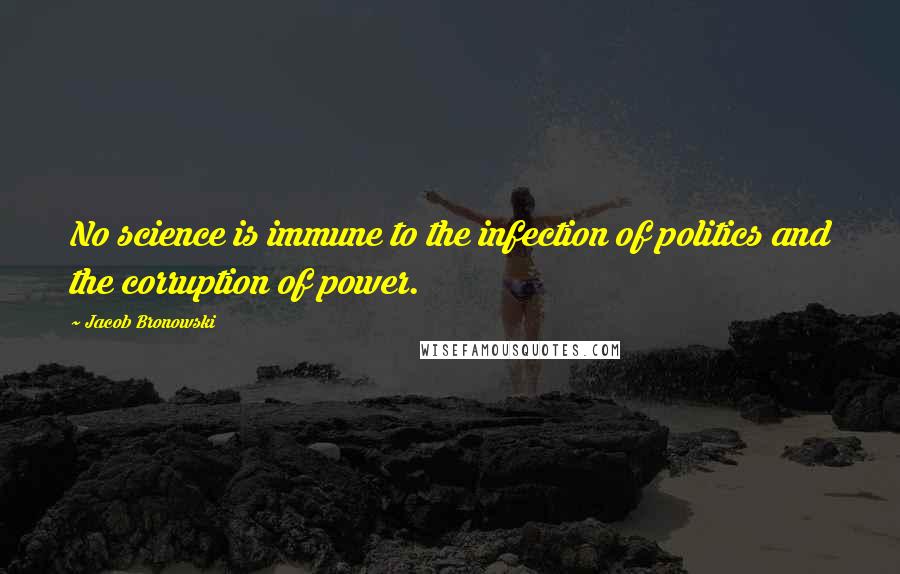 Jacob Bronowski Quotes: No science is immune to the infection of politics and the corruption of power.