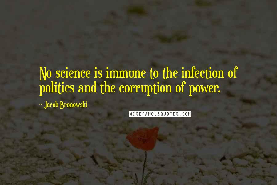 Jacob Bronowski Quotes: No science is immune to the infection of politics and the corruption of power.