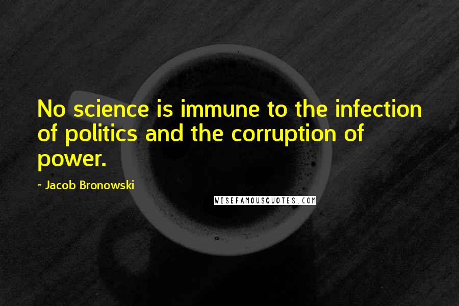 Jacob Bronowski Quotes: No science is immune to the infection of politics and the corruption of power.