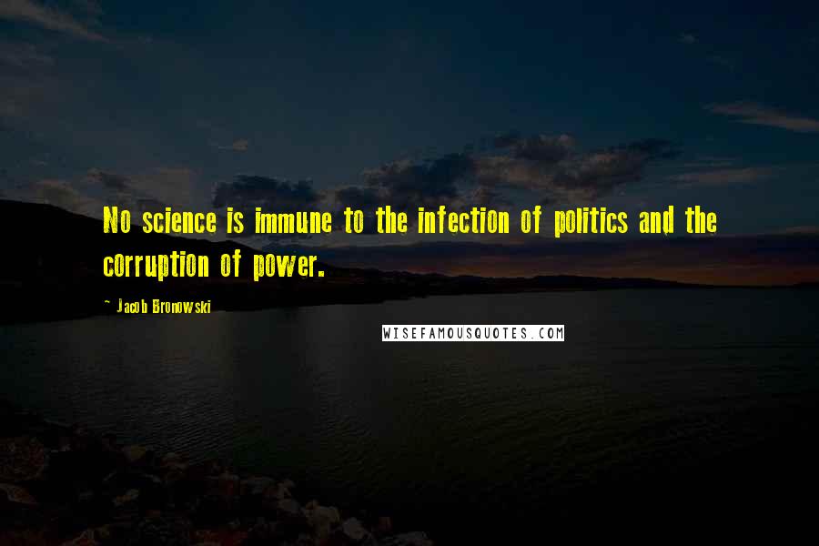 Jacob Bronowski Quotes: No science is immune to the infection of politics and the corruption of power.