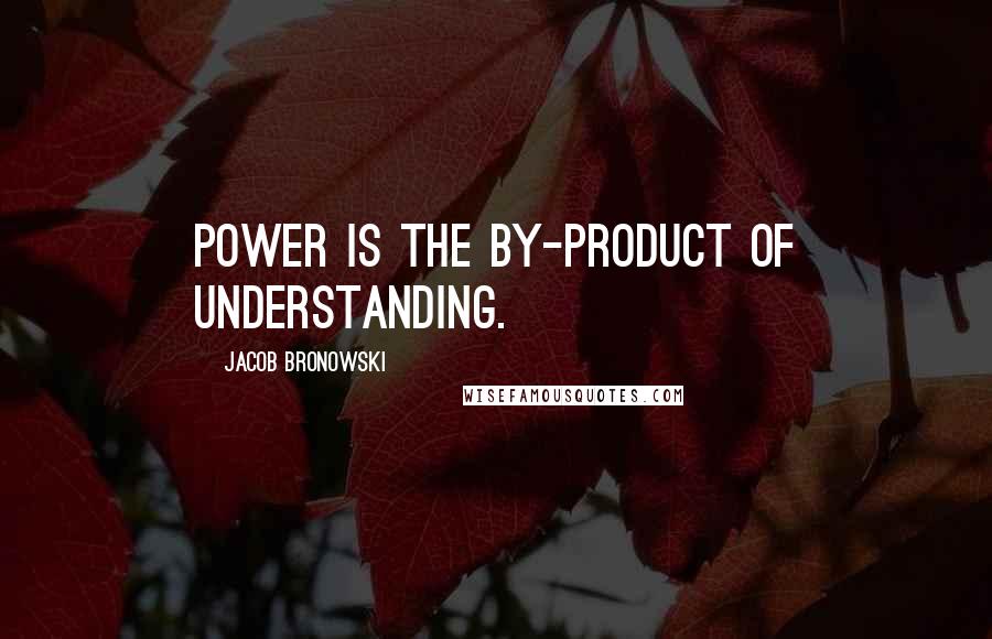 Jacob Bronowski Quotes: Power is the by-product of understanding.