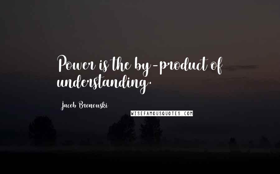 Jacob Bronowski Quotes: Power is the by-product of understanding.