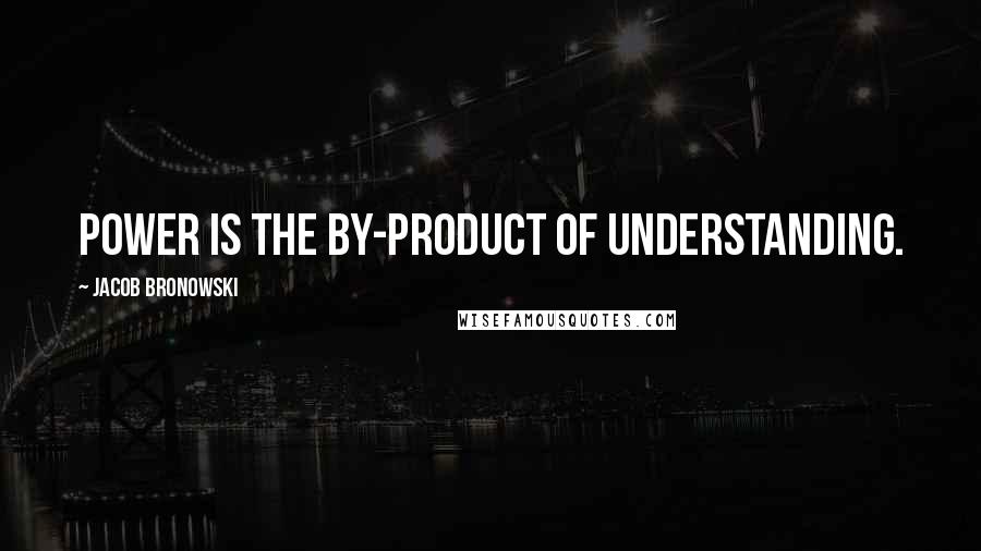 Jacob Bronowski Quotes: Power is the by-product of understanding.