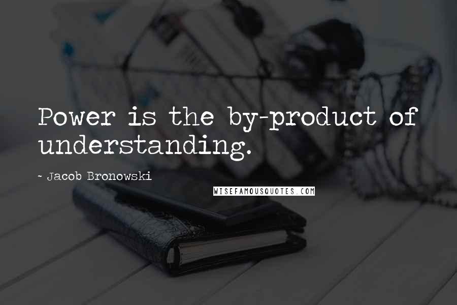 Jacob Bronowski Quotes: Power is the by-product of understanding.