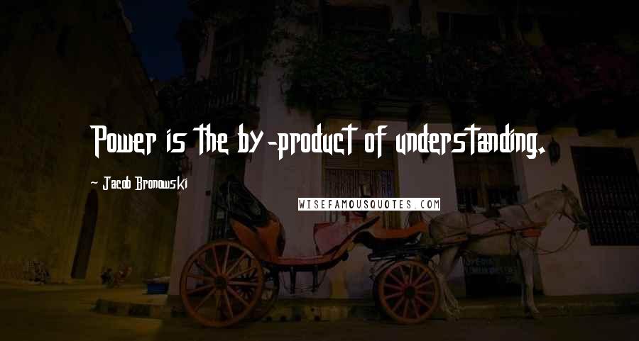 Jacob Bronowski Quotes: Power is the by-product of understanding.