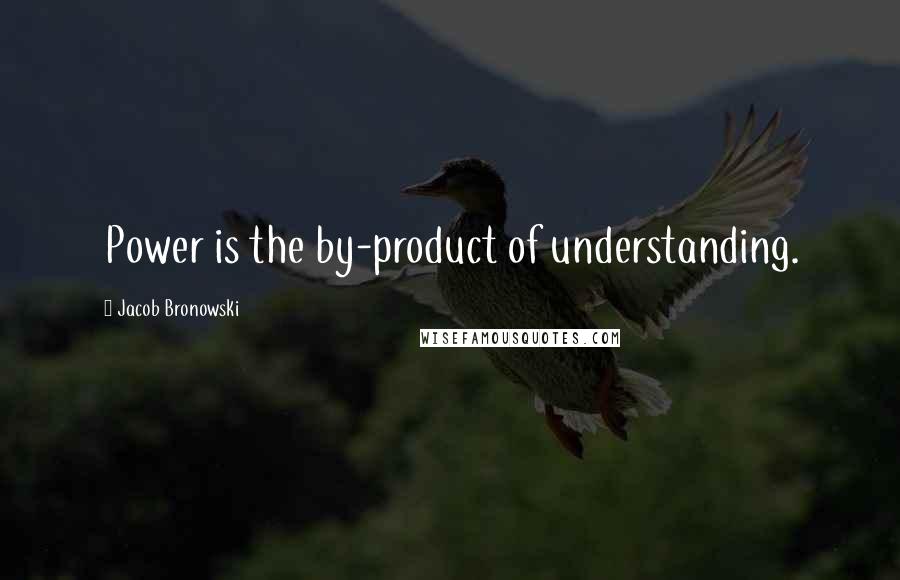 Jacob Bronowski Quotes: Power is the by-product of understanding.