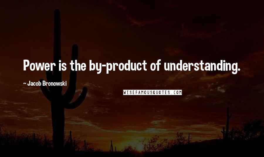 Jacob Bronowski Quotes: Power is the by-product of understanding.
