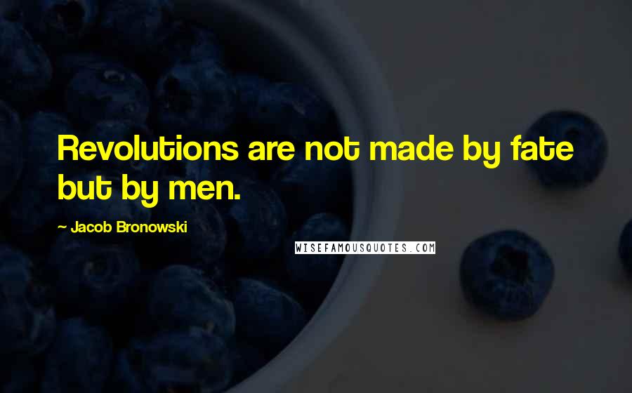 Jacob Bronowski Quotes: Revolutions are not made by fate but by men.