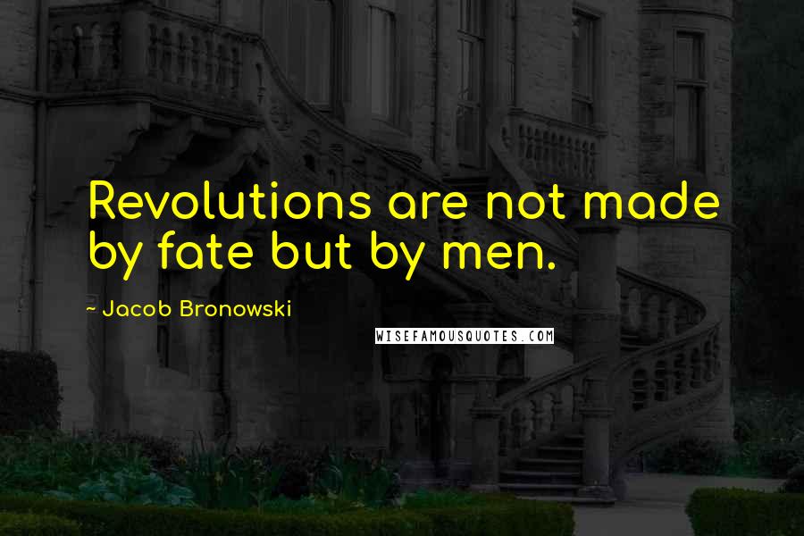 Jacob Bronowski Quotes: Revolutions are not made by fate but by men.