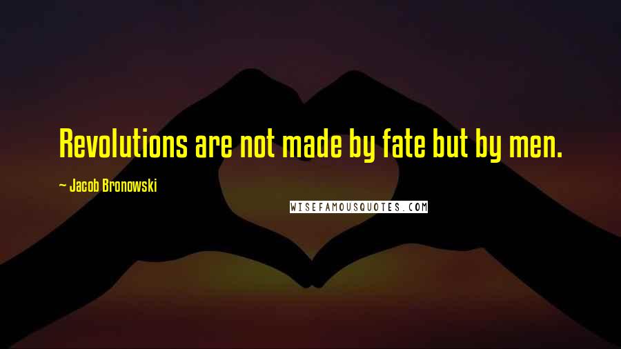 Jacob Bronowski Quotes: Revolutions are not made by fate but by men.