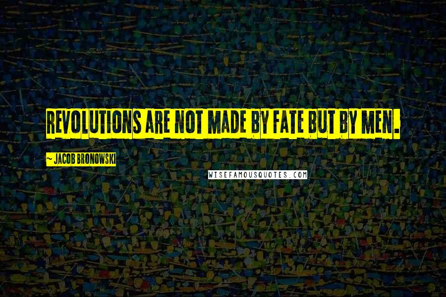 Jacob Bronowski Quotes: Revolutions are not made by fate but by men.
