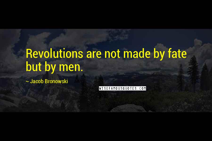 Jacob Bronowski Quotes: Revolutions are not made by fate but by men.